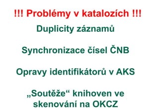Duplicity záznamů
Synchronizace čísel ČNB
Opravy identifikátorů v AKS
„Soutěže“ knihoven ve
skenování na OKCZ
!!! Problémy v katalozích !!!
 