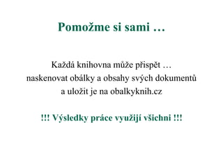 Pomožme si sami …
Každá knihovna může přispět …
naskenovat obálky a obsahy svých dokumentů
a uložit je na obalkyknih.cz
!!! Výsledky práce využijí všichni !!!
 