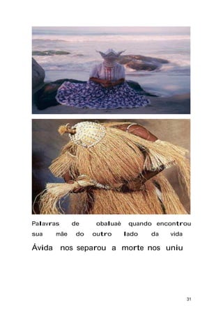 Palavras de obaluaè quando encontrou
sua mãe do outro lado da vida
Ávida nos separou a morte nos uniu
31
 