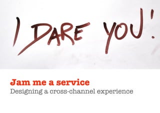 Jam me a service
Designing a cross-channel experience
 