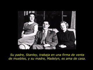 Su padre,  Stanley, trabaja en una firma de venta de muebles, y su madre, Madelyn, es ama de casa. 