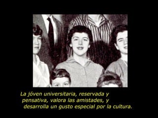 La jóven universitaria, reservada y  pensativa, valora las amistades, y  desarrolla un gusto especial por la cultura.  