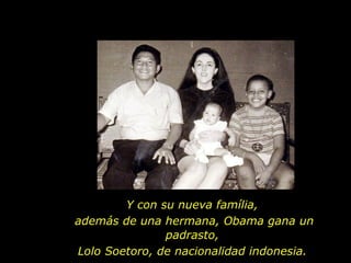 Y con su nueva família,  además de una hermana, Obama gana un padrasto,  Lolo Soetoro, de nacionalidad indonesia.  