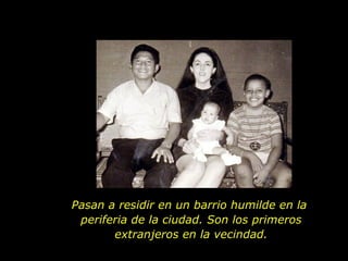Pasan a residir en un barrio humilde en la  periferia de la ciudad. Son los primeros extranjeros en la vecindad. 