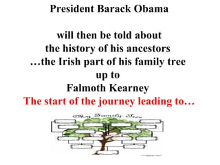 President Barack Obama will then be told about the history of his ancestors  … the Irish part of his family tree  up to  Falmoth Kearney  The start of the journey leading to… 