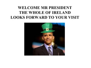 WELCOME MR PRESIDENT THE WHOLE OF IRELAND LOOKS FORWARD TO YOUR VISIT 