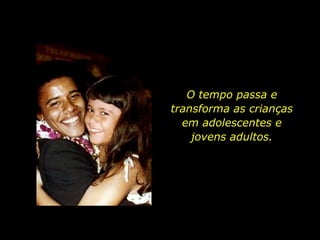 O tempo passa e transforma as crianças em adolescentes e jovens adultos. 