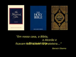 “ Em nossa casa, a Bíblia,  o Alcorão e o Bhagavad Gita ficavam lado a lado na prateleira...” Barack Obama 