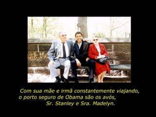 Com sua mãe e irmã constantemente viajando, o porto seguro de Obama são os avós,  Sr. Stanley e Sra. Madelyn. 