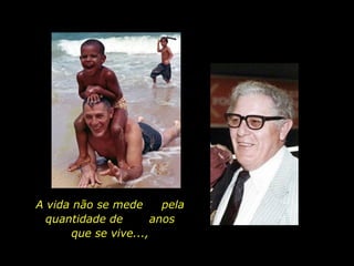 A vida não se mede  pela quantidade de  anos que se vive..., 