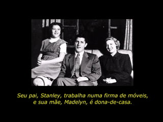 Seu pai,  Stanley, trabalha numa firma de móveis, e sua mãe, Madelyn, é dona-de-casa. 