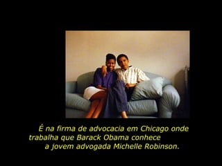 É na firma de advocacia em Chicago onde trabalha que Barack Obama conhece  a jovem advogada Michelle Robinson.  