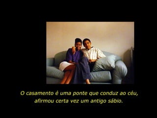 O casamento é uma ponte que conduz ao céu,  afirmou certa vez um antigo sábio. 