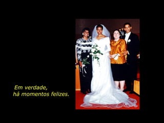 Em verdade,  há momentos felizes. 