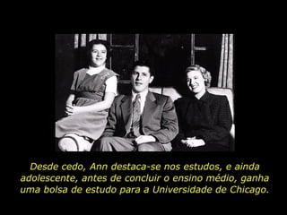 Desde cedo, Ann destaca-se nos estudos, e ainda adolescente, antes de concluir o ensino médio, ganha uma bolsa de estudo para a Universidade de Chicago. 
