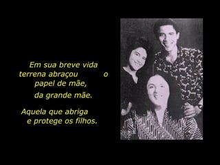Em sua breve vida terrena abraçou  o papel de mãe,  da grande mãe. Aquela que abriga  e protege os filhos. 