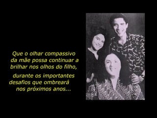 Que o olhar compassivo  da mãe possa continuar a brilhar nos olhos do filho,  durante os importantes desafios que ombreará  nos próximos anos... 
