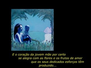 E o coração da jovem mãe por certo  se alegra com as flores e os frutos de amor  que os seus dedicados esforços têm produzido...  