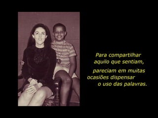 Para compartilhar  aquilo que sentiam,  pareciam em muitas ocasiões dispensar  o uso das palavras. 