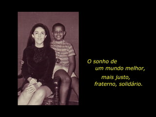 O sonho de  um mundo melhor,  mais justo,  fraterno, solidário. 