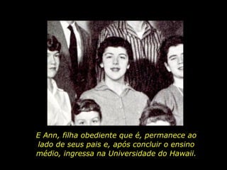 E Ann, filha obediente que é, permanece ao lado de seus pais e, após concluir o ensino médio, ingressa na Universidade do Hawaii. 
