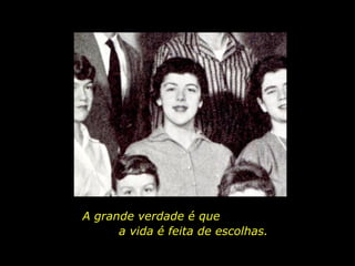 A grande verdade é que  a vida é feita de escolhas. 