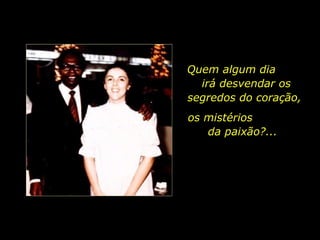 Quem algum dia  irá desvendar os segredos do coração, os mistérios  da paixão?...  