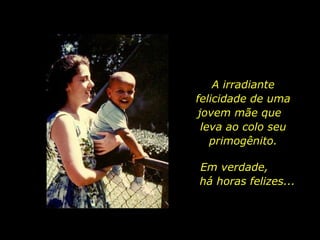 Em verdade,  há horas felizes... A irradiante felicidade de uma jovem mãe que  leva ao colo seu primogênito. 