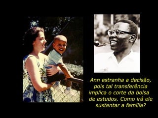 Ann estranha a decisão, pois tal transferência implica o corte da bolsa  de estudos. Como irá ele sustentar a família? 