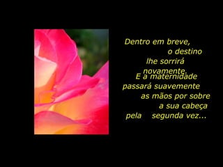 Dentro em breve,  o destino lhe sorrirá novamente. E a maternidade passará suavemente  as mãos por sobre  a sua cabeça pela  segunda vez... 