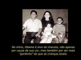 No início, Obama é alvo de chacota, não apenas por causa da sua cor, mas também por ser mais “gordinho” do que as crianças locais. 