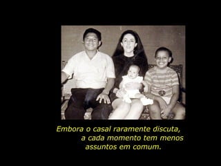 Embora o casal raramente discuta,  a cada momento tem menos assuntos em comum. 