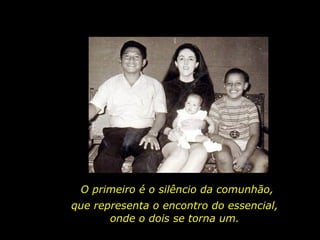 O primeiro é o silêncio da comunhão, que representa o encontro do essencial, onde o dois se torna um. 