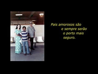 Pais amorosos são  e sempre serão  o porto mais seguro. 
