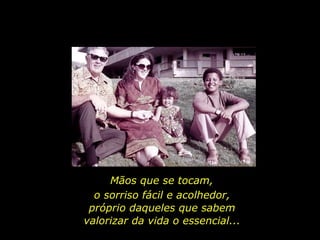 Mãos que se tocam, o sorriso fácil e acolhedor, próprio daqueles que sabem valorizar da vida o essencial...  