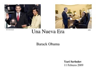 El Universal

               Una Nueva Era                     EFE




                Barack Obama



                               Yuri Serbolov
                               11 Febrero 2009
 