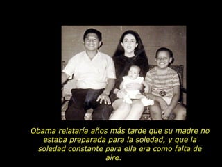 Obama relataría años más tarde que su madre no estaba preparada para la soledad, y que la soledad constante para ella era como falta de aire.  