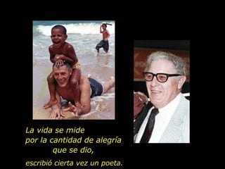 La vida se mide  por la cantidad de alegría que se dio, escribió cierta vez un poeta. 