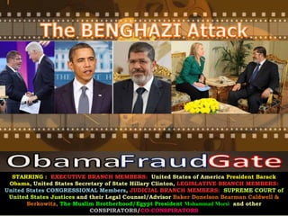 STARRING : EXECUTIVE BRANCH MEMBERS: United States of America President Barack
 Obama, United States Secretary of State Hillary Clinton, LEGISLATIVE BRANCH MEMBERS:
United States CONGRESSIONAL Members, JUDICIAL BRANCH MEMBERS: SUPREME COURT of
 United States Justices and their Legal Counsel/Advisor Baker Donelson Bearman Caldwell &
       Berkowitz, The Muslim Brotherhood/Egypt President Mohammad Morsi and other
                            CONSPIRATORS/CO-CONSPIRATORS
 