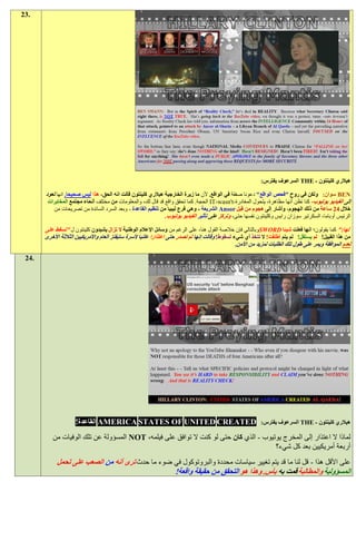 ‫.32‬




                                                                                                             ‫هيالري كلينتون - ‪ THE‬السرعوف يفترس:‬

       ‫‪ BEN‬سوان: ولكن في روح "فحص الواقع" دعونا صفقة في الواقع. ألن ما زيرة الخارجية هيالري كلينتون قالت انه الحق، هذا ليس صحيحا. انها تعود‬
        ‫إلى الفيديو يوتيوب، كنا نظن أنها مظاهرة، يتحول المغادرة-‪ IT-wasn't‬الحجة. كما تحقق واقع قد قال لك، والمعلومات من مختلف أنحاء مجتمع المخابرات‬
           ‫خالل 21 ساعة من ذلك الهجوم، وأشار إلى هجوم من قبل ‪ Ansor‬الشريعة - وهي فرع ليبيا من تنظيم القاعدة - وبعد السرد السائدة من تصريحات من‬
                                                             ‫الرئيس أوباما، السكرتير سوزان رايس وكلينتون نفسها حتى، وتركز على تأثير الفيديو يوتيوب.‬

       ‫لها:" كما يقولون؛ انها فعلت شيئا ‪SWORD‬وبالتالي فإن خالصة القول هنا، على الرغم من وسائل اإلعالم الوطنية ال تزال يشيدون كلينتون ل "تسقط على‬
       ‫من هذا القبيل! لم يستقل! لم يتم أطلقت! ال تتخذ أي شيء لسقوط! وقالت إنها لم تصدر حتى اعتذارا علنيا ألسرة ستيفنز العام واألمريكيين الثالثة األخرى‬
                                                                                                  ‫لعدم الموافقة ويمر على طول تلك الطلبات لمزيد من األمن.‬

 ‫.42‬




                     ‫‪ AMERICA STATES OF UNITED CREATED‬القاعدة!‬                                               ‫هيالري كلينتون - ‪ THE‬السرعوف يفترس:‬

          ‫لماذا ال اعتذار إلى المخرج يوتيوب - الذي كان حتى لو كنت ال توافق على فيلمه، ‪ NOT‬المسؤولة عن تلك الوفيات من‬
                                                                                       ‫أربعة أمريكيين بعد كل شيء؟‬
            ‫على األقل هذا - قل لنا ما قد يتم تغيير سياسات محددة والبروتوكول في ضوء ما حدث ترى أنه من الصعب على تحمل‬
                                                 ‫المسؤولية والمطالبة قمت به بأس. وهذا هو التحقق من حقيقة واقعة!‬
 