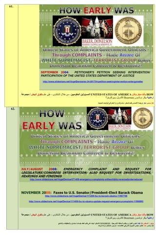 ‫.16‬




       ‫‪ HOW‬وقت مبكر وكان ‪ UNITED STATES OF AMERICA‬المسؤولين الحكوميين - من خالل الشكاوى - على علم بتفوق البيض / مجموعة‬
                                                                                     ‫إرهابية بيكر دونلسون ‪ Bearman‬كالدويل وبيركاويتز؟‬
                                                                                              ‫91 سبتمبر 29: عريضة االلتماس طلبا لتدخل / مشاركة وزارة العدل في الواليات المتحدة‬

 ‫.26‬




       ‫‪ HOW‬وقت مبكر وكان ‪ UNITED STATES OF AMERICA‬المسؤولين الحكوميين - من خالل الشكاوى - على علم بتفوق البيض / مجموعة‬
                                                                                     ‫إرهابية بيكر دونلسون ‪ Bearman‬كالدويل وبيركاويتز؟‬
                                          ‫يوليو / أغسطس 91 89: شكوى الطوارئ وطلب السلطة التشريعية / ‪ CONGRESS‬التدخل؛ أيضا على طلب لعقد جلسات استماع، والتحقيقات والنتائج‬
                                                                                              ‫91 نوفمبر 89: لعضو مجلس الشيوخ األمريكي الفاكسات / الرئيس المنتخب باراك أوباما‬
 