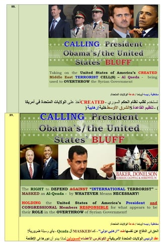 ‫.88‬




                                                                    ‫مخاطبة رئيسه أوباما / خدعة الواليات المتحدة:‬

       ‫تستخدم لقلب نظام الحكم السوري - ‪CREATED‬أخذ على الواليات المتحدة في أمريكا‬
                                          ‫) - تنظيم القاعدة ‪S‬الشرق األوسط خلية إرهابية (‬
‫.98‬




                                                                    ‫مخاطبة رئيسه أوباما / خدعة الواليات المتحدة:‬

        ‫الحق في الدفاع عن نفسها ضد "ارهابي دولي" - كما ‪ MASKED‬آل ‪ - Qeada‬بأي وسيلة ضرورية!‬
       ‫عقد الرئيس الواليات المتحدة األمريكية و الكونغرس األعضاء المسؤولين لماذا يبدو أن دورها في اإلطاحة‬
 