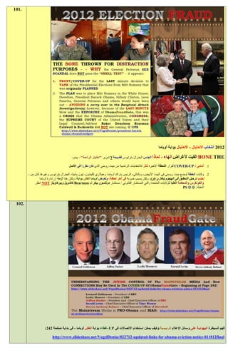 ‫.101‬




                                                                                                            ‫1191 انتخاب االحتيال - االحتيال بوابة أوباما‬

                                         ‫لماذا الجنس الجنرال بترايوس فضيحة ال تمرير "اختبار الرائحة" - يبدو:‬   ‫‪ BONE THE‬القيت ألغراض الهاء -‬
                                       ‫1. أمامي / ‪ COVER-UP‬لقرار اللحظة األخيرة لنثر لالنتخابات الرئاسية من ميت رومني الذي كان مقررا في األصل‬

        ‫9. وكانت الخطة لوضع ميت رومني في البيت األبيض، وبالتالي، الرئيس باراك أوباما، وهيالري كلينتون، ليون بانيتا، الجنرال بترايوس وغيرها كان من -‬
                 ‫تجنب ترحيل التحقيق في الهجوم بنغازي (ق)، ولكن بسبب ضربة في آخر لحظة، وتعرض أوباما الغش بوابة، وكان هذا أزمة أن إدارة أوباما‬
             ‫والكونغرس والمحكمة العليا للواليات المتحدة والتي المستشار القانوني / مستشار دونلسون بيكر لم ‪ Bearman‬كالدويل وبيركاويتز ‪ NOT‬انظر‬
                                                                                                                                 ‫المقبلة. ‪PS  ‬‬



 ‫.201‬




                    ‫فهم السيطرة اليهودية على وسائل اإلعالم الرئيسية وكيف يمكن استخدام االتصاالت في ‪-UP‬غطاء بوابة الغش أوباما - في بداية صفحة 121:‬

                          ‫‪http://www.slideshare.net/VogelDenise/022712-updated-links-for-obama-eviction-notice-011012final‬‬
 
