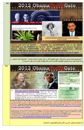 ‫.401‬




        ‫" لدعم وتمويل اإلدمان الرئيس ‪ - QUICK‬تحويل الحكومة ألكثر من تجار المخدرات والشوارع للمال "‪OUT OF MONEY‬كسر و‬
                     ‫باراك أوباما وغيره من المسؤولين الحكوميين الفاسدين اإلدمان (الذي يظهر قد يكون أكثر من مجرد الماريجوانا)‬

‫.501‬




                                                             ‫أن انتخابات نوفمبر تشرين الثاني لعام 1191 يكون االتحادية‬
 