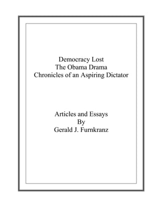 Democracy Lost
The Obama Drama
Chronicles of an Aspiring Dictator
Articles and Essays
By
Gerald J. Furnkranz
 