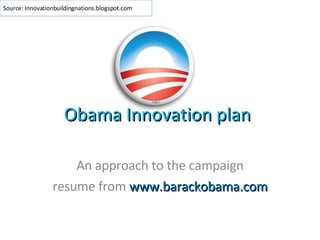 Obama Innovation plan An approach to the campaign resume from  www.barackobama.com Source: Innovationbuildingnations.blogspot.com 
