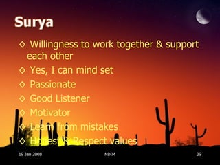 Willingness to work together & support each other Yes, I can mind set Passionate Good Listener Motivator Learn from mistakes Honest & Respect values  19 Jan 2008 NDIM 