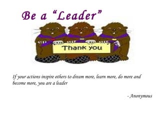 Be a “Leader” If your actions inspire others to dream more, learn more, do more and become more, you are a leader  - Anonymous 