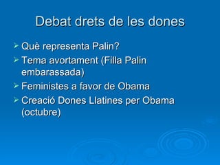 Debat drets de les dones Què representa Palin? Tema avortament (Filla Palin embarassada) Feministes a favor de Obama Creació Dones Llatines per Obama (octubre) 