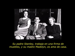 Su padre  Stanley, trabaja en una firma de muebles, y su madre Madelyn, es ama de casa. 